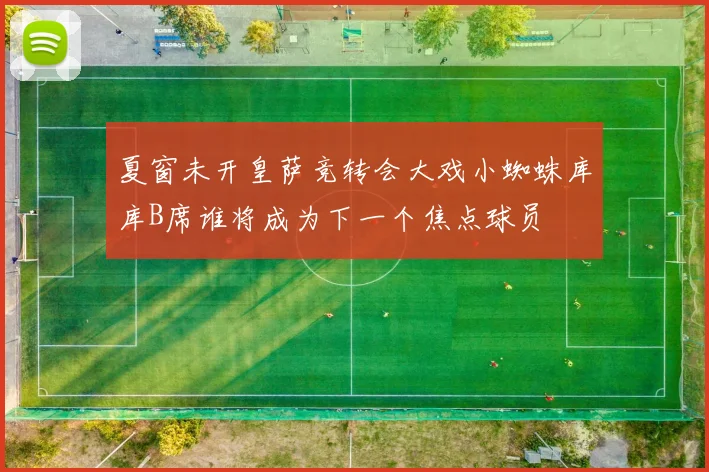 夏窗未开皇萨竞转会大戏小蜘蛛库库B席谁将成为下一个焦点球员