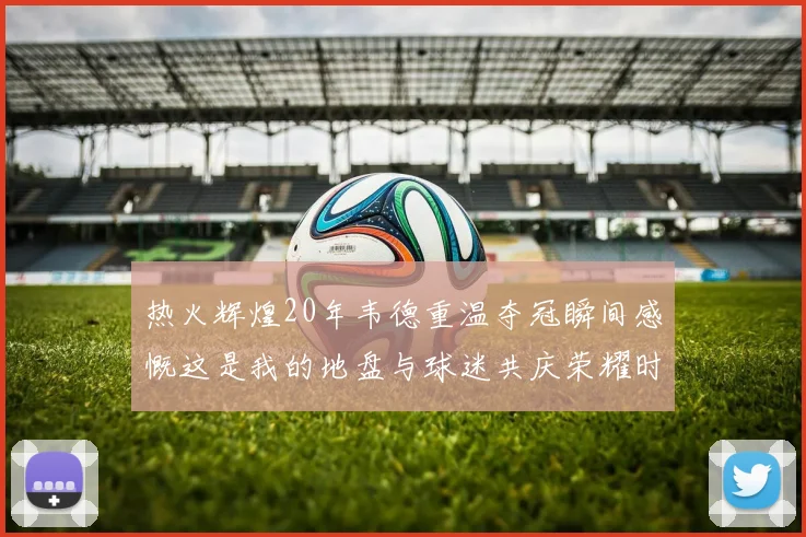 热火辉煌20年韦德重温夺冠瞬间感慨这是我的地盘与球迷共庆荣耀时刻
