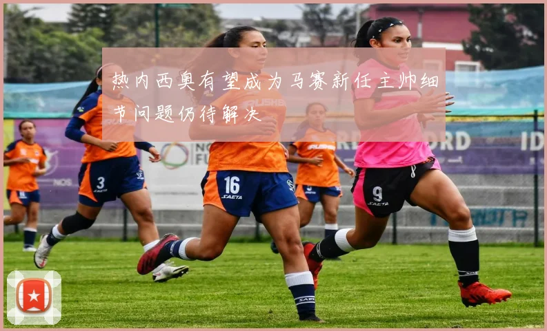 热内西奥有望成为马赛新任主帅细节问题仍待解决