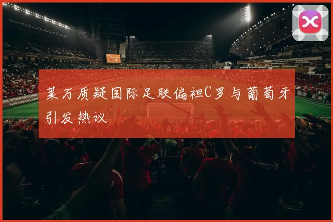 莱万质疑国际足联偏袒C罗与葡萄牙引发热议
