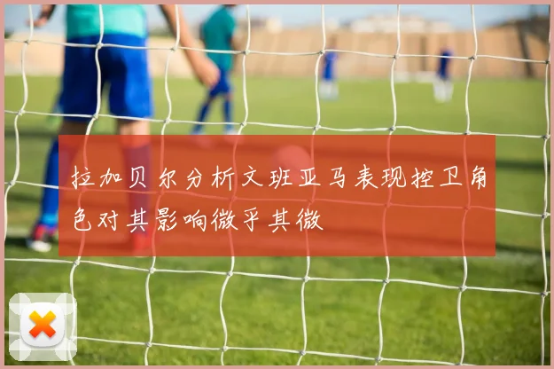 拉加贝尔分析文班亚马表现控卫角色对其影响微乎其微