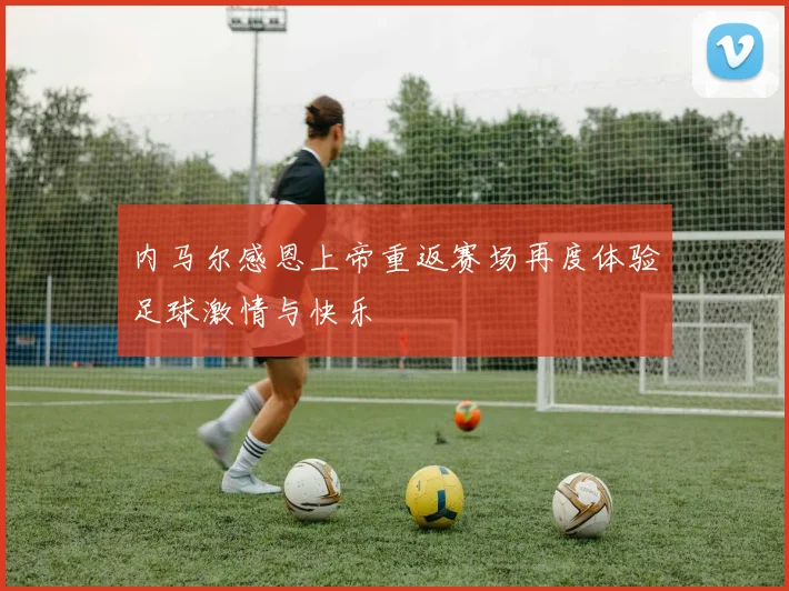内马尔感恩上帝重返赛场再度体验足球激情与快乐