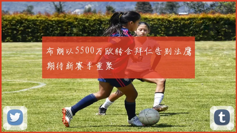 布朗以5500万欧转会拜仁告别法鹰期待新赛季重聚
