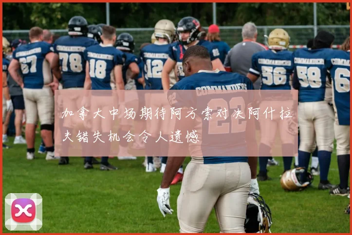 加拿大中场期待阿方索对决阿什拉夫错失机会令人遗憾