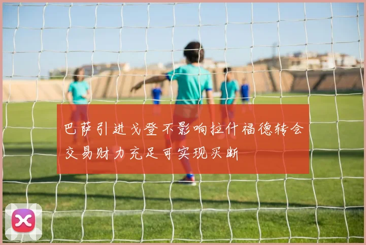 巴萨引进戈登不影响拉什福德转会交易财力充足可实现买断