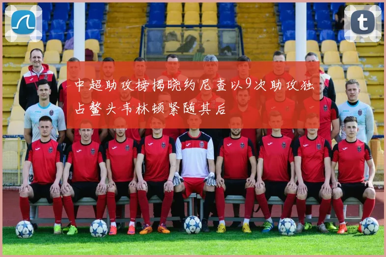 中超助攻榜揭晓约尼查以9次助攻独占鳌头韦林顿紧随其后