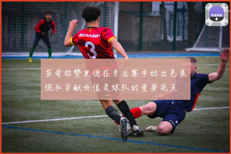 芬奇称赞里德在季后赛中的出色表现和贡献价值是球队的重要亮点