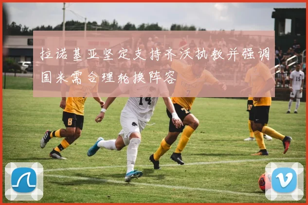 拉诺基亚坚定支持齐沃执教并强调国米需合理轮换阵容
