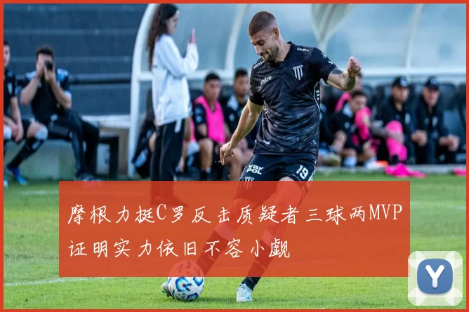 摩根力挺C罗反击质疑者三球两MVP证明实力依旧不容小觑