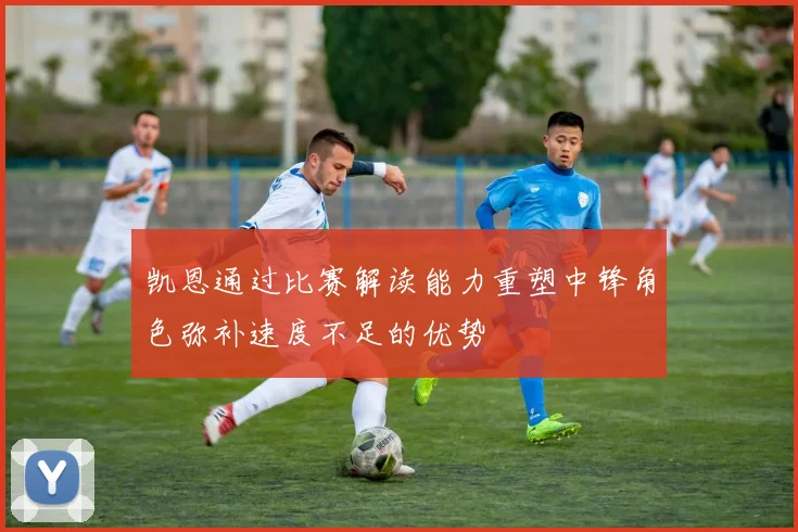 凯恩通过比赛解读能力重塑中锋角色弥补速度不足的优势