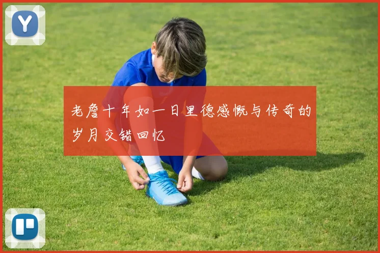 老詹十年如一日里德感慨与传奇的岁月交错回忆