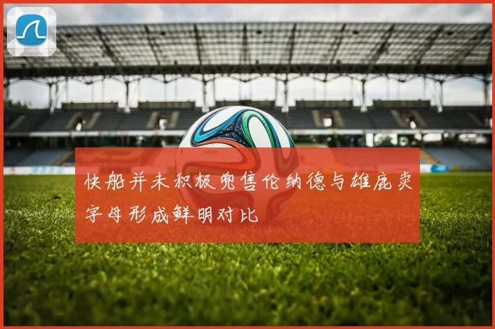 快船并未积极兜售伦纳德与雄鹿卖字母形成鲜明对比