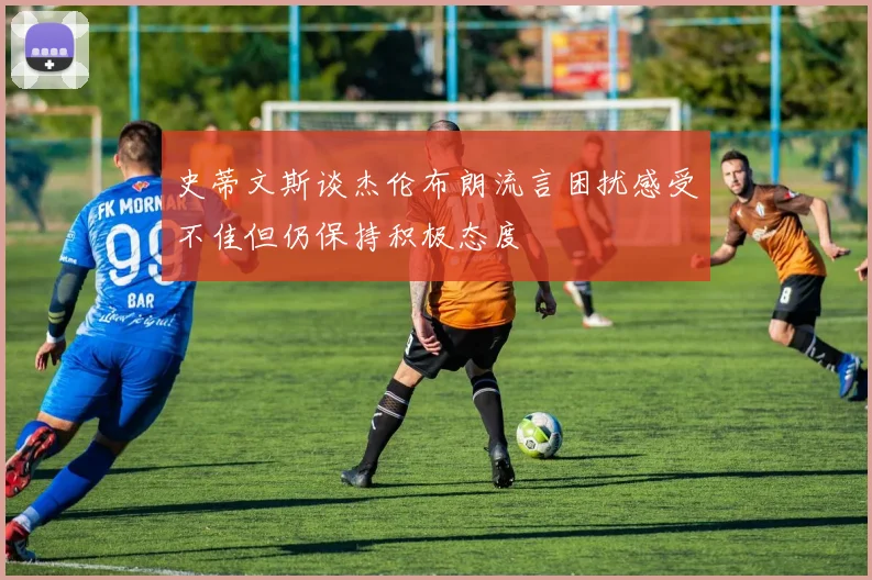 史蒂文斯谈杰伦布朗流言困扰感受不佳但仍保持积极态度