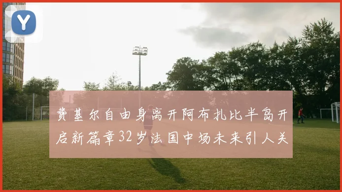 费基尔自由身离开阿布扎比半岛开启新篇章32岁法国中场未来引人关注