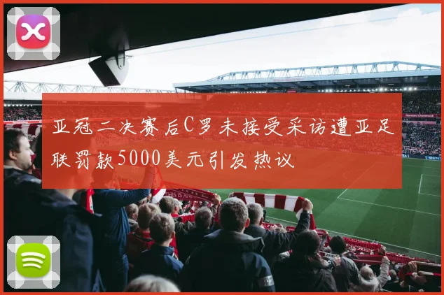 亚冠二决赛后C罗未接受采访遭亚足联罚款5000美元引发热议