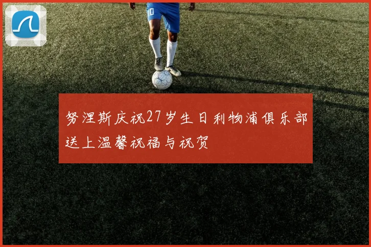 努涅斯庆祝27岁生日利物浦俱乐部送上温馨祝福与祝贺