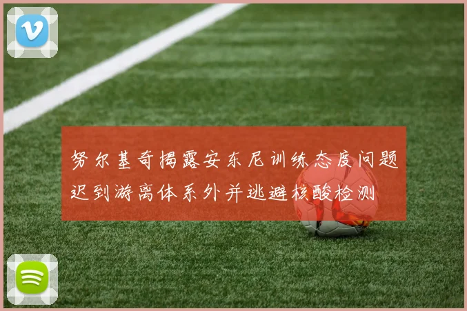 努尔基奇揭露安东尼训练态度问题迟到游离体系外并逃避核酸检测