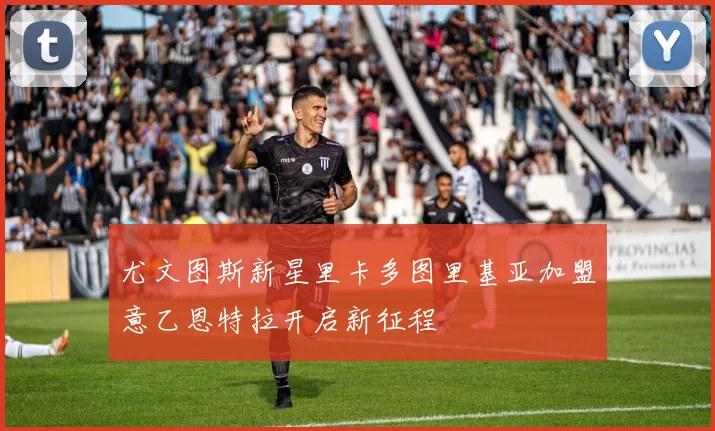尤文图斯新星里卡多图里基亚加盟意乙恩特拉开启新征程