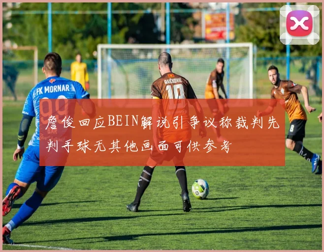 詹俊回应BEIN解说引争议称裁判先判手球无其他画面可供参考