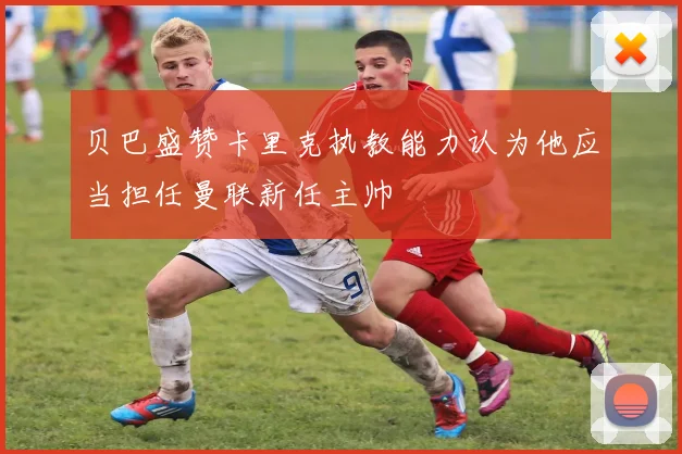 贝巴盛赞卡里克执教能力认为他应当担任曼联新任主帅