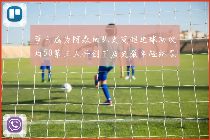萨卡成为阿森纳队史英超进球助攻均50第三人并创下历史最年轻纪录