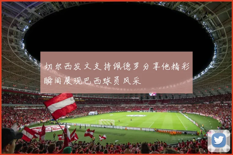 切尔西发文支持佩德罗分享他精彩瞬间展现巴西球员风采
