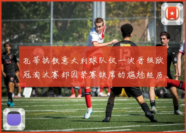 孔蒂执教意大利球队仅一次晋级欧冠淘汰赛却因禁赛缺席的尴尬经历