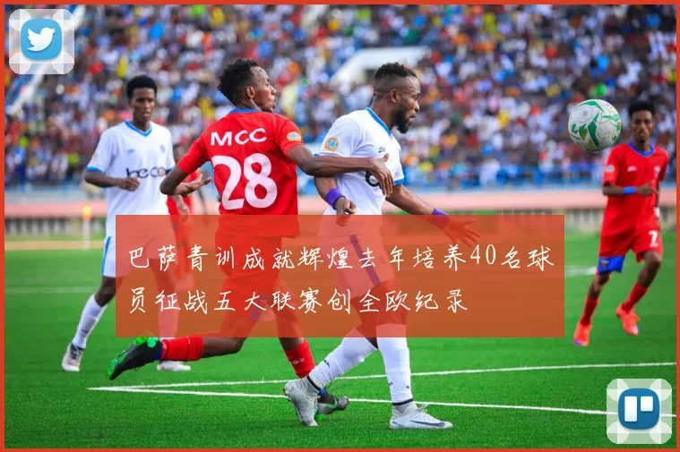 巴萨青训成就辉煌去年培养40名球员征战五大联赛创全欧纪录