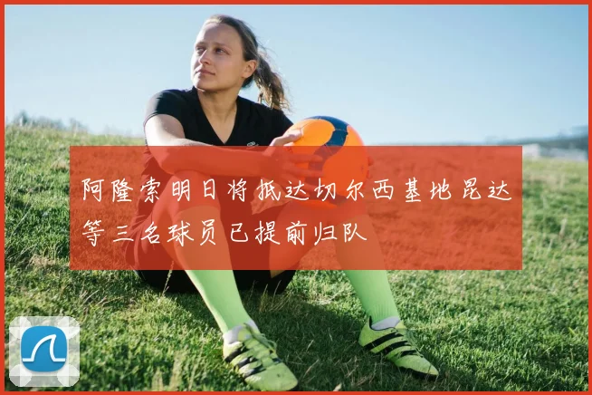 阿隆索明日将抵达切尔西基地昆达等三名球员已提前归队