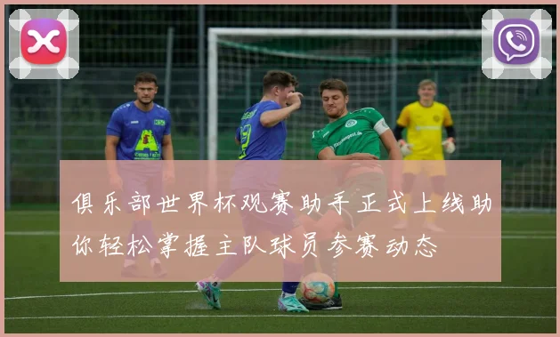 俱乐部世界杯观赛助手正式上线助你轻松掌握主队球员参赛动态