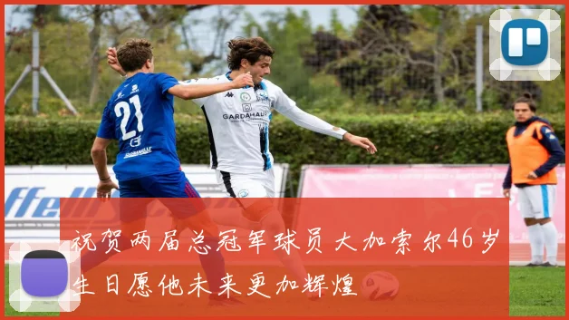 祝贺两届总冠军球员大加索尔46岁生日愿他未来更加辉煌