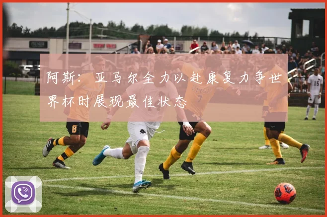 阿斯：亚马尔全力以赴康复力争世界杯时展现最佳状态
