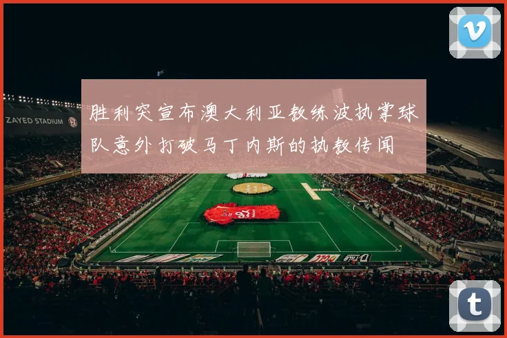 胜利突宣布澳大利亚教练波执掌球队意外打破马丁内斯的执教传闻