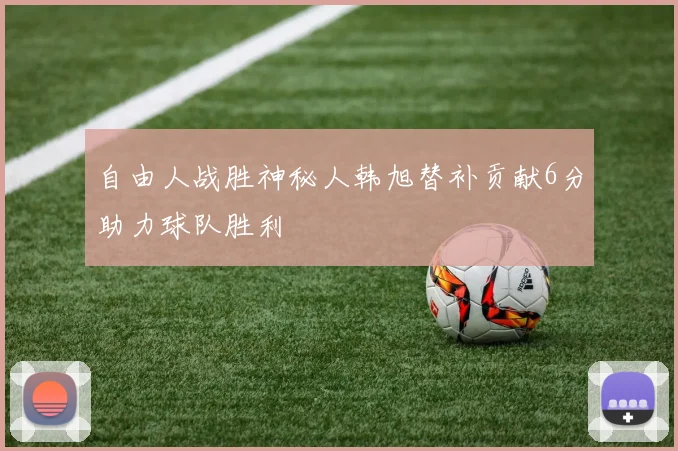 自由人战胜神秘人韩旭替补贡献6分助力球队胜利