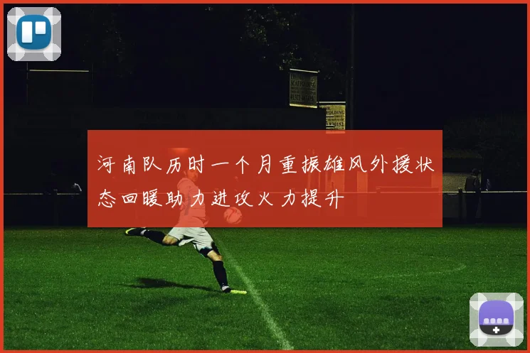 河南队历时一个月重振雄风外援状态回暖助力进攻火力提升