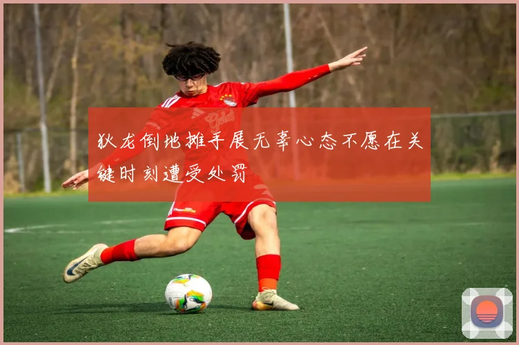 狄龙倒地摊手展无辜心态不愿在关键时刻遭受处罚