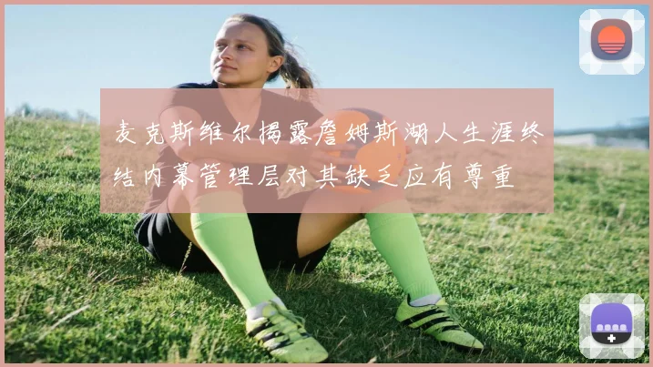 麦克斯维尔揭露詹姆斯湖人生涯终结内幕管理层对其缺乏应有尊重