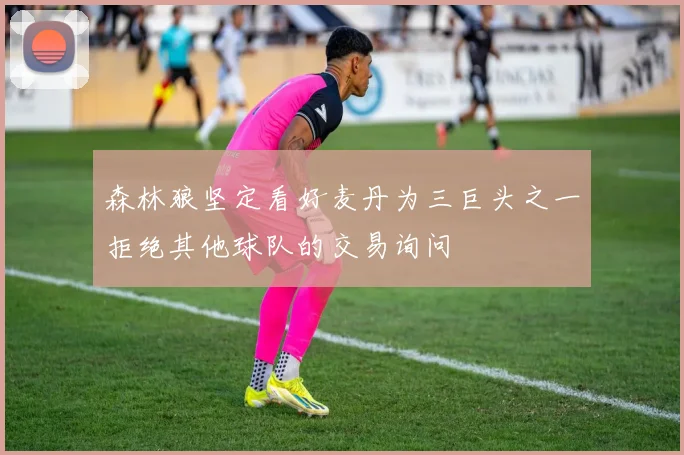 森林狼坚定看好麦丹为三巨头之一拒绝其他球队的交易询问